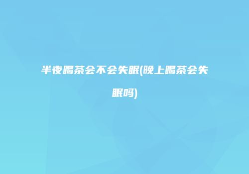 半夜喝茶会不会失眠(晚上喝茶会失眠吗)