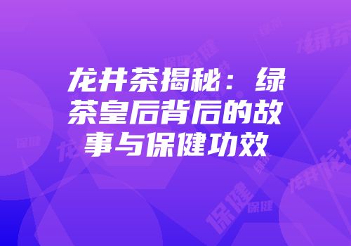 龙井茶揭秘：绿茶皇后背后的故事与保健功效