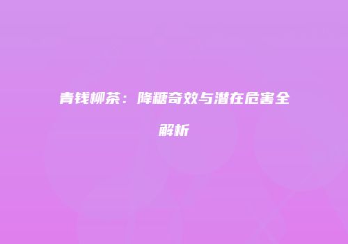 青钱柳茶：降糖奇效与潜在危害全解析