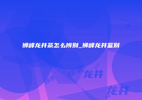 狮峰龙井茶怎么辨别_狮峰龙井鉴别