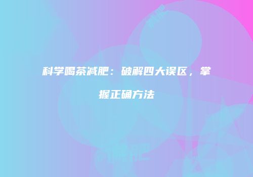 科学喝茶减肥：破解四大误区，掌握正确方法