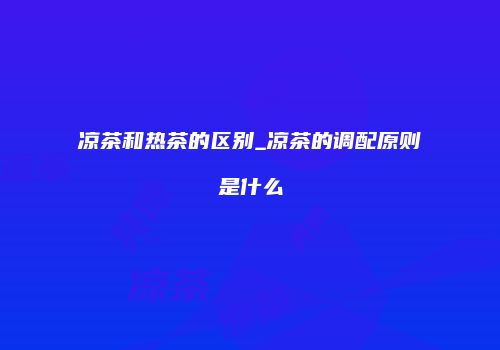 凉茶和热茶的区别_凉茶的调配原则是什么