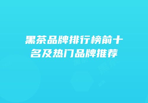 黑茶品牌排行榜前十名及热门品牌推荐