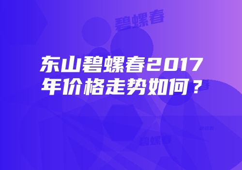 东山碧螺春2017年价格走势如何？