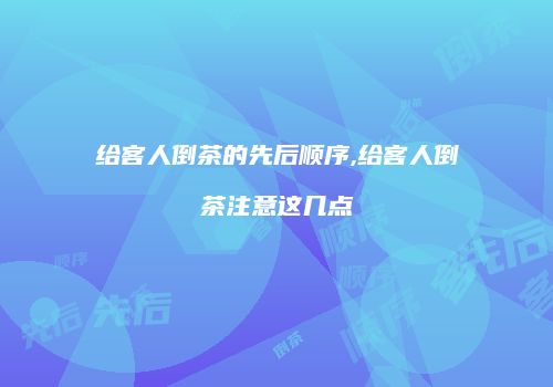 给客人倒茶的先后顺序,给客人倒茶注意这几点