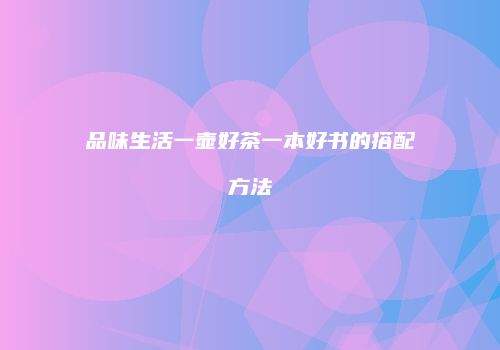 品味生活一壶好茶一本好书的搭配方法
