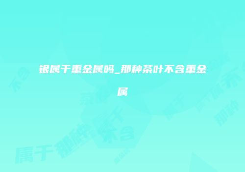 银属于重金属吗_那种茶叶不含重金属