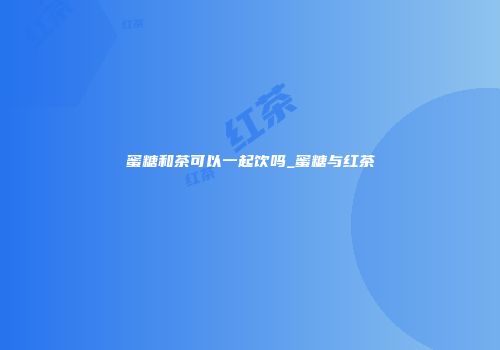 蜜糖和茶可以一起饮吗_蜜糖与红茶