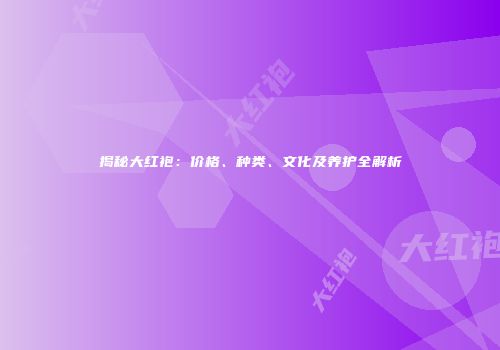 揭秘大红袍：价格、种类、文化及养护全解析