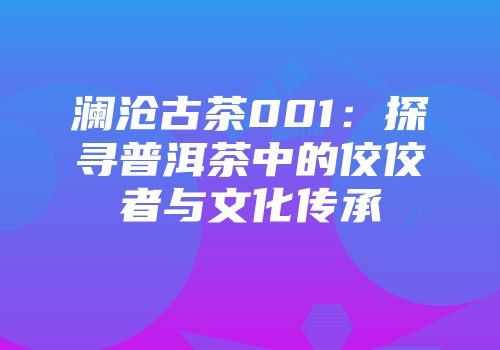 澜沧古茶001：探寻普洱茶中的佼佼者与文化传承