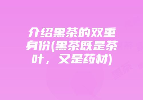 介绍黑茶的双重身份(黑茶既是茶叶，又是药材)
