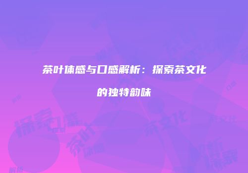 茶叶体感与口感解析：探索茶文化的独特韵味