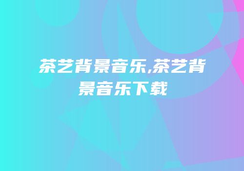 茶艺背景音乐,茶艺背景音乐下载