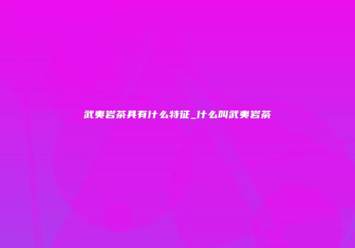 武夷岩茶具有什么特征_什么叫武夷岩茶