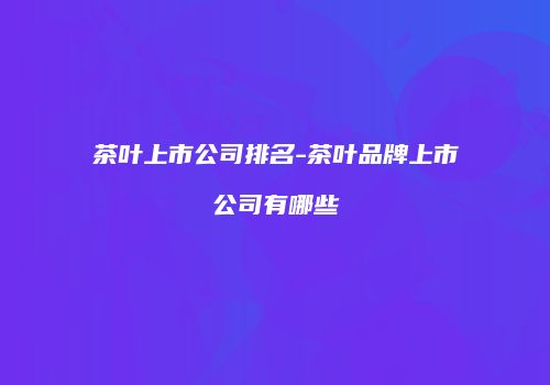 茶叶上市公司排名-茶叶品牌上市公司有哪些