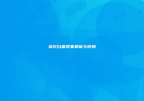 茶叶白霜现象解析与辨别