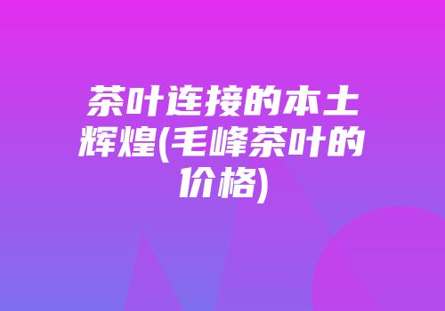 茶叶连接的本土辉煌(毛峰茶叶的价格)