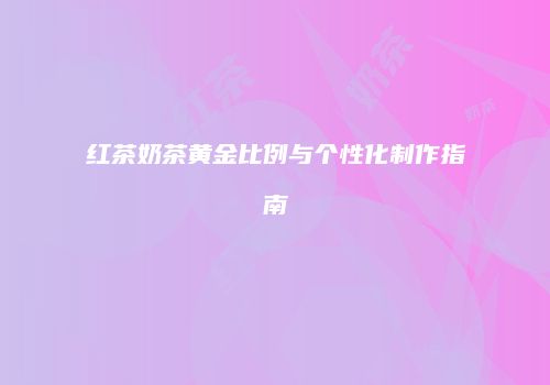 红茶奶茶黄金比例与个性化制作指南