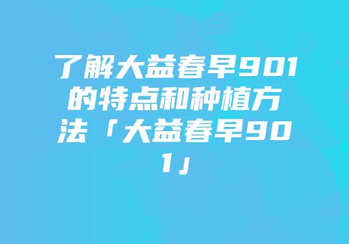 了解大益春早901的特点和种植方法「大益春早901」