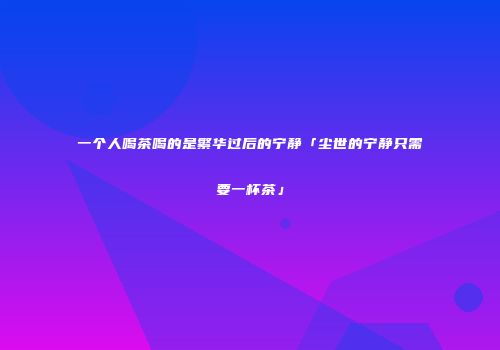 一个人喝茶喝的是繁华过后的宁静「尘世的宁静只需要一杯茶」