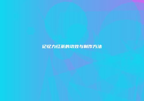 记忆力红茶的功效与制作方法
