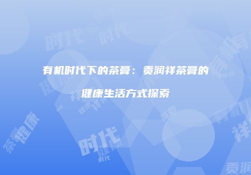 有机时代下的茶膏：贡润祥茶膏的健康生活方式探索