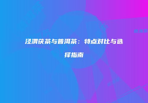 泾渭茯茶与普洱茶：特点对比与选择指南