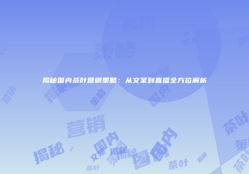 揭秘国内茶叶营销策略：从文案到直播全方位解析