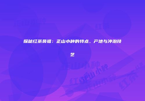 探秘红茶鼻祖：正山小种的特点、产地与冲泡技艺