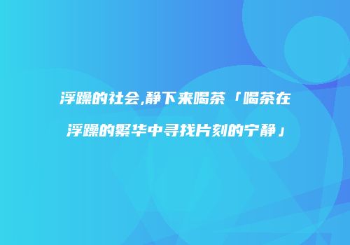 浮躁的社会,静下来喝茶「喝茶在浮躁的繁华中寻找片刻的宁静」