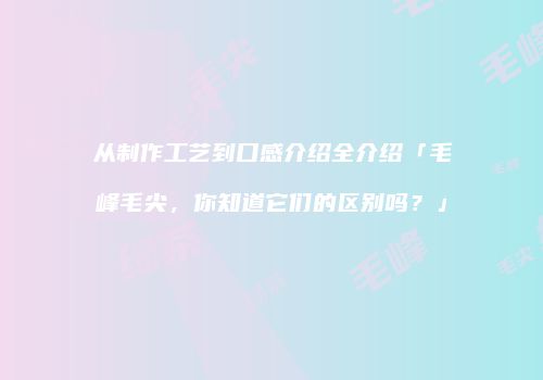 从制作工艺到口感介绍全介绍「毛峰毛尖，你知道它们的区别吗？」