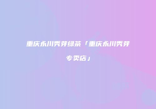 重庆永川秀芽绿茶「重庆永川秀芽专卖店」