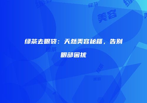 绿茶去眼袋：天然美容秘籍，告别眼部困扰