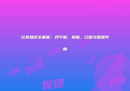红茶知识全解析：丹宁酸、草酸、口感与保健作用