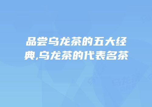 品尝乌龙茶的五大经典,乌龙茶的代表名茶