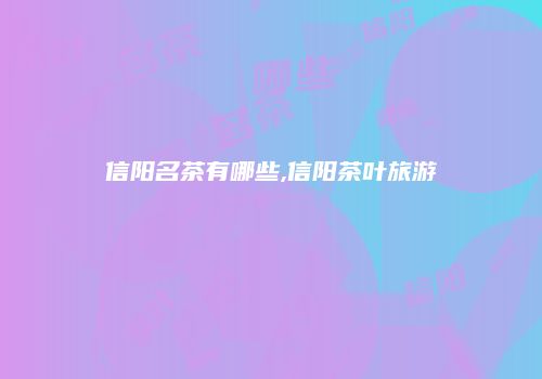 信阳名茶有哪些,信阳茶叶旅游