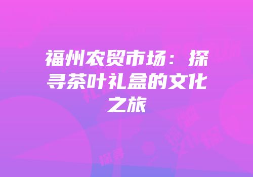 福州农贸市场：探寻茶叶礼盒的文化之旅