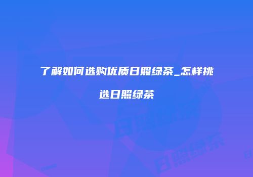 了解如何选购优质日照绿茶_怎样挑选日照绿茶