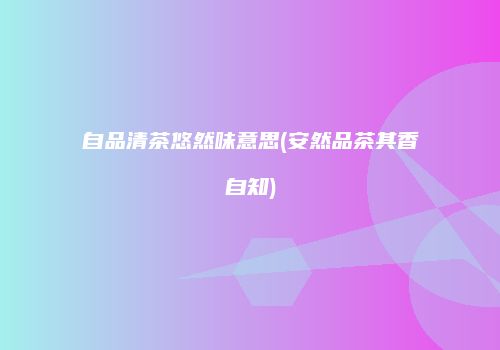 自品清茶悠然味意思(安然品茶其香自知)