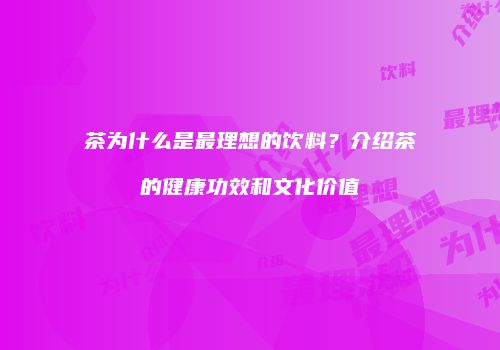 茶为什么是最理想的饮料？介绍茶的健康功效和文化价值