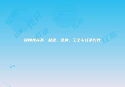 探秘龙井茶：起源、品种、工艺与红茶对比