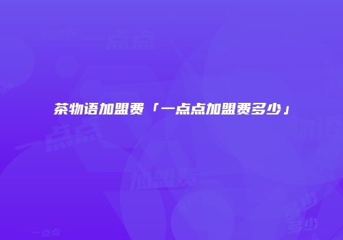 茶物语加盟费「一点点加盟费多少」