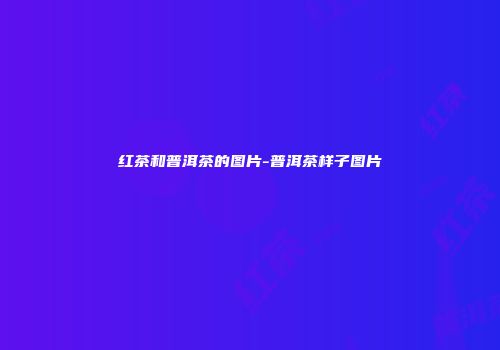 红茶和普洱茶的图片-普洱茶样子图片