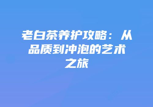 老白茶养护攻略：从品质到冲泡的艺术之旅