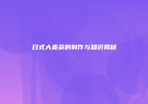 日式大麦茶的制作与知识揭秘