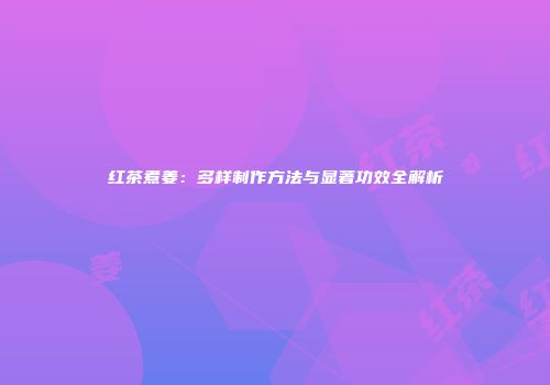红茶煮姜：多样制作方法与显著功效全解析