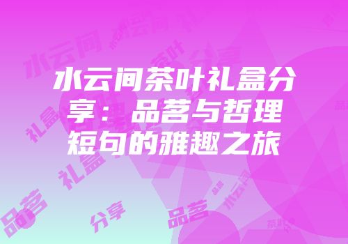 水云间茶叶礼盒分享：品茗与哲理短句的雅趣之旅