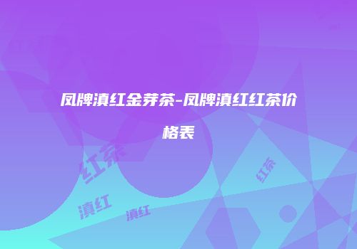 凤牌滇红金芽茶-凤牌滇红红茶价格表