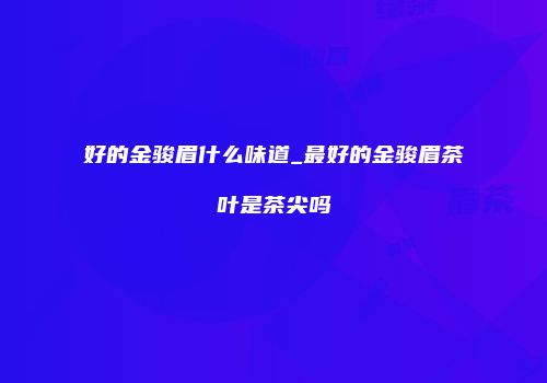 好的金骏眉什么味道_最好的金骏眉茶叶是茶尖吗