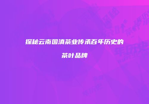 探秘云南国滇茶业传承百年历史的茶叶品牌